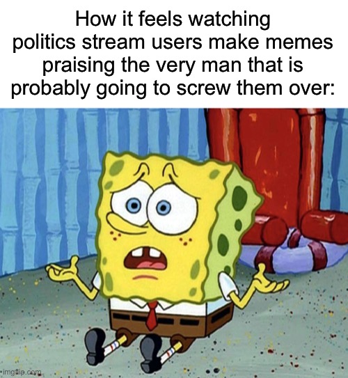 confused spongebob | How it feels watching politics stream users make memes praising the very man that is probably going to screw them over: | made w/ Imgflip meme maker