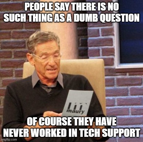 I are dumb | PEOPLE SAY THERE IS NO SUCH THING AS A DUMB QUESTION; OF COURSE THEY HAVE NEVER WORKED IN TECH SUPPORT | image tagged in memes,maury lie detector,tech support | made w/ Imgflip meme maker