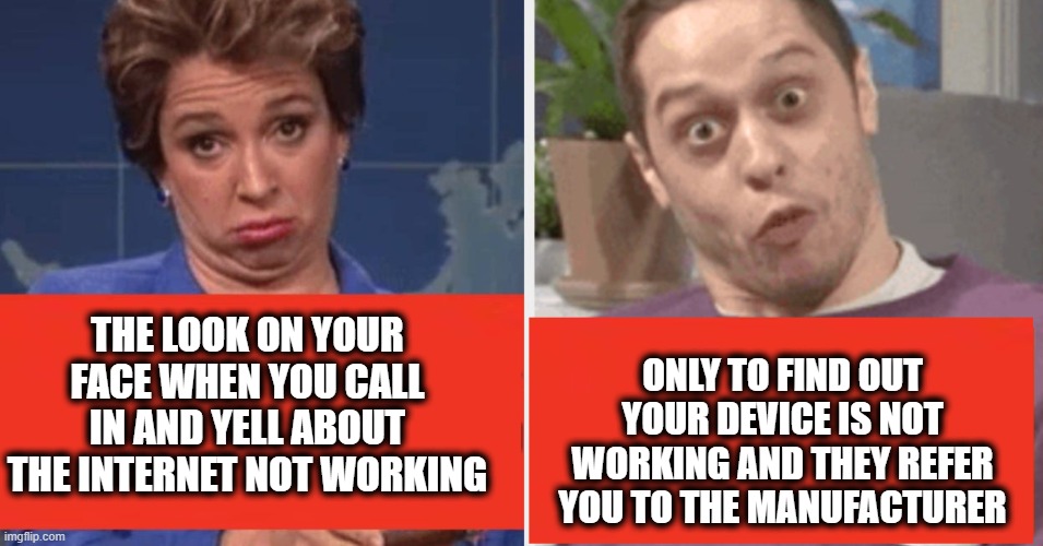 Wait what | ONLY TO FIND OUT YOUR DEVICE IS NOT WORKING AND THEY REFER YOU TO THE MANUFACTURER; THE LOOK ON YOUR FACE WHEN YOU CALL IN AND YELL ABOUT THE INTERNET NOT WORKING | image tagged in the look on your face,irate customer,rude,how rude,justin trudeau crying | made w/ Imgflip meme maker