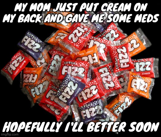 Lotsa fizz candy | MY MOM JUST PUT CREAM ON MY BACK AND GAVE ME SOME MEDS; HOPEFULLY I'LL BETTER SOON | image tagged in lotsa fizz candy | made w/ Imgflip meme maker