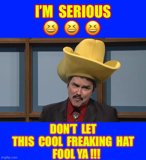 I’m Almost Serious !!!  : ) | I’M  SERIOUS 
😆  😆  😆; DON’T  LET
THIS  COOL  FREAKING  HAT
   FOOL YA !!! | image tagged in turd ferguson | made w/ Imgflip meme maker
