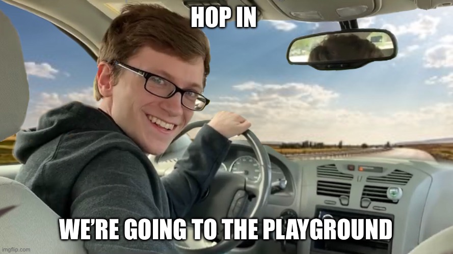 Hop in! | HOP IN; WE’RE GOING TO THE PLAYGROUND | image tagged in hop in | made w/ Imgflip meme maker