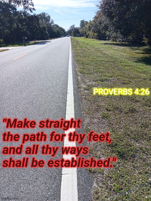 The Straight Way | PROVERBS 4:26; "Make straight 
the path for thy feet, 
and all thy ways shall be established." | made w/ Imgflip meme maker