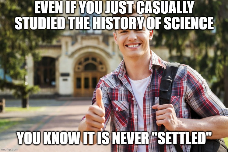 College Student | EVEN IF YOU JUST CASUALLY STUDIED THE HISTORY OF SCIENCE YOU KNOW IT IS NEVER "SETTLED" | image tagged in college student | made w/ Imgflip meme maker