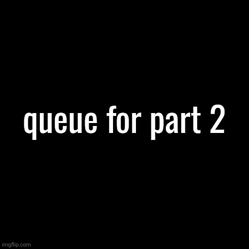 Comment to be in | queue for part 2 | made w/ Imgflip meme maker