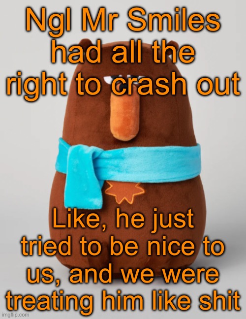 Falstaff plush | Ngl Mr Smiles had all the right to crash out; Like, he just tried to be nice to us, and we were treating him like shit | image tagged in falstaff plush | made w/ Imgflip meme maker