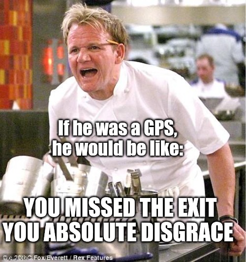 Chef Gordon Ramsay | If he was a GPS, he would be like:; YOU MISSED THE EXIT YOU ABSOLUTE DISGRACE | image tagged in memes,chef gordon ramsay | made w/ Imgflip meme maker