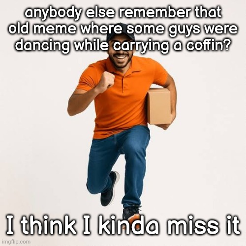 delivery man running | anybody else remember that old meme where some guys were dancing while carrying a coffin? I think I kinda miss it | image tagged in delivery man running | made w/ Imgflip meme maker