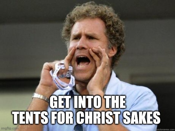 Yelling | GET INTO THE TENTS FOR CHRIST SAKES | image tagged in yelling | made w/ Imgflip meme maker