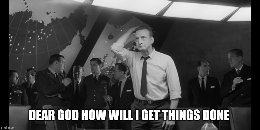 Dr Strangelove Hysterical | DEAR GOD HOW WILL I GET THINGS DONE | image tagged in dr strangelove hysterical | made w/ Imgflip meme maker