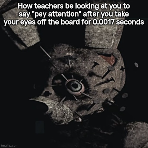 How teachers be looking at you to say "pay attention" after you take your eyes off the board for 0.0017 seconds | made w/ Imgflip meme maker