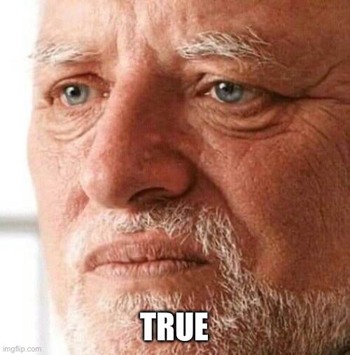 sad but true | TRUE | image tagged in sad but true | made w/ Imgflip meme maker