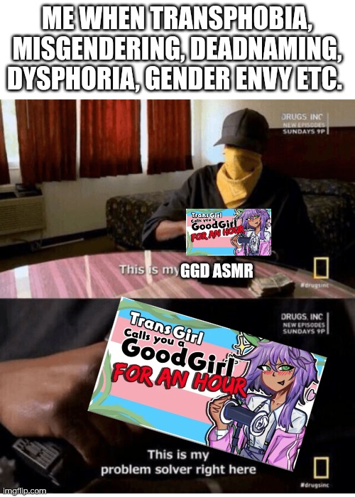 I'm not kidding. I don't use it when I'm enby, but always in my female states. | ME WHEN TRANSPHOBIA, MISGENDERING, DEADNAMING, DYSPHORIA, GENDER ENVY ETC. GGD ASMR | image tagged in problem solver,good girl,asmr,transgender,gender identity,mental health | made w/ Imgflip meme maker