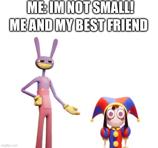 He loves teasing me for it ;) | ME: IM NOT SMALL! ME AND MY BEST FRIEND | image tagged in tadc,the amazing digital circus,best friends,never gonna give you up | made w/ Imgflip meme maker