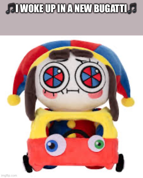 Rich pomni ? | 🎵I WOKE UP IN A NEW BUGATTI🎵 | image tagged in tadc,the amazing digital circus | made w/ Imgflip meme maker