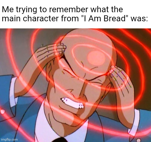 Professor X | Me trying to remember what the main character from "I Am Bread" was: | image tagged in professor x | made w/ Imgflip meme maker