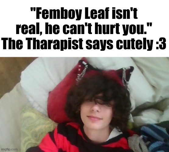 To those of you who say I'm not a femboy | "Femboy Leaf isn't real, he can't hurt you." The Tharapist says cutely :3 | image tagged in buttplug,stop reading the tags,like a good boy | made w/ Imgflip meme maker
