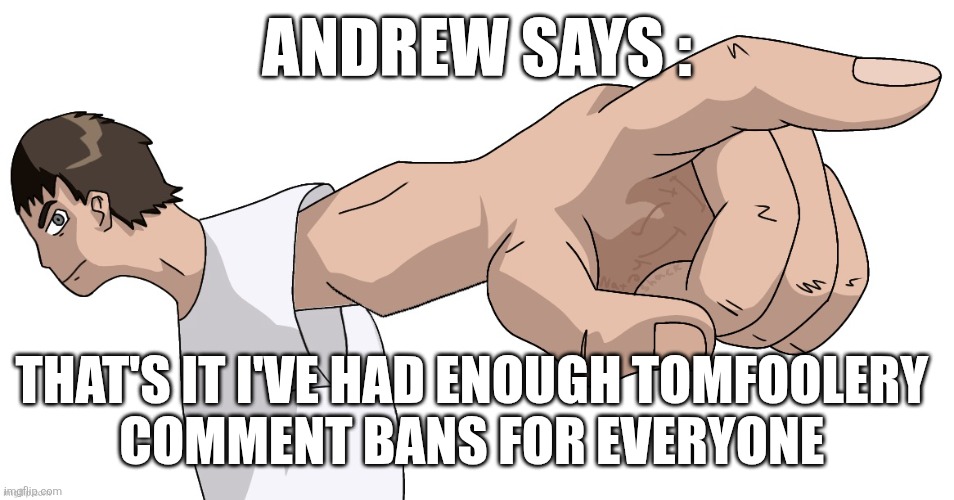 Guy Pointing at YOU (By Nat) | ANDREW SAYS :; THAT'S IT I'VE HAD ENOUGH TOMFOOLERY 
COMMENT BANS FOR EVERYONE | image tagged in guy pointing at you by nat | made w/ Imgflip meme maker