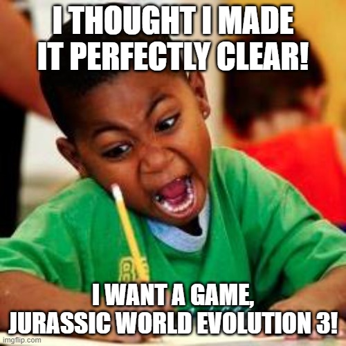 Angry Kid  Wants Jurassic World Evolution 3 | I THOUGHT I MADE IT PERFECTLY CLEAR! I WANT A GAME, JURASSIC WORLD EVOLUTION 3! | image tagged in angry kid,jurassic world,video game | made w/ Imgflip meme maker
