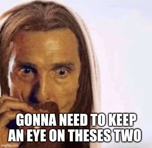 Matthew McConaughey Jesus Smoking | GONNA NEED TO KEEP AN EYE ON THESES TWO | image tagged in matthew mcconaughey jesus smoking | made w/ Imgflip meme maker