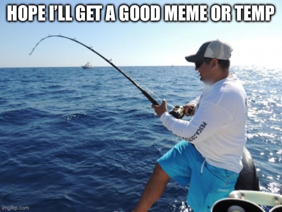 fishing  | HOPE I’LL GET A GOOD MEME OR TEMP | image tagged in fishing | made w/ Imgflip meme maker