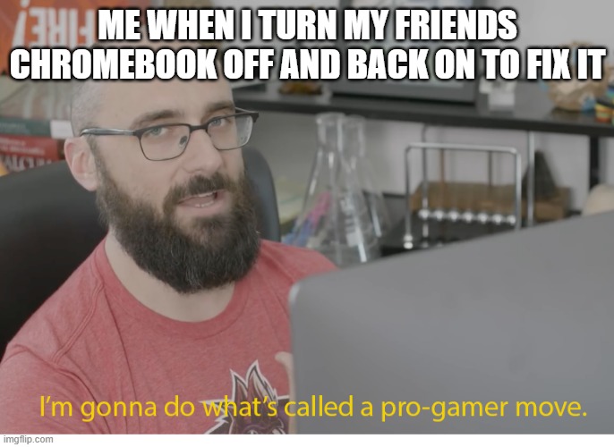 title | ME WHEN I TURN MY FRIENDS CHROMEBOOK OFF AND BACK ON TO FIX IT | image tagged in i'm gonna do what's called a pro-gamer move | made w/ Imgflip meme maker