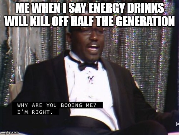 title | ME WHEN I SAY ENERGY DRINKS WILL KILL OFF HALF THE GENERATION | image tagged in why are you booing me i'm right | made w/ Imgflip meme maker