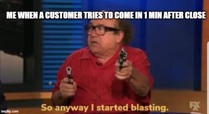 i just want to go home | ME WHEN A CUSTOMER TRIES TO COME IN 1 MIN AFTER CLOSE | image tagged in started blasting | made w/ Imgflip meme maker