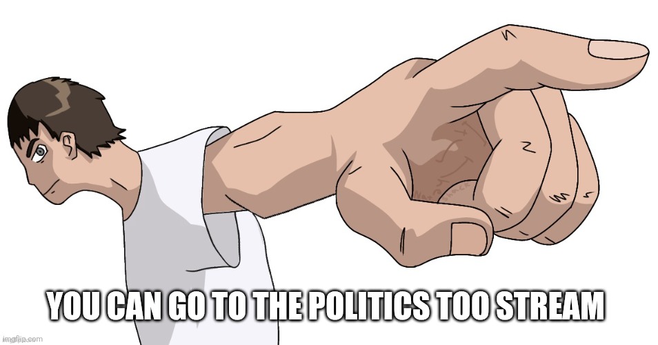 Guy Pointing at YOU (By Nat) | YOU CAN GO TO THE POLITICS TOO STREAM | image tagged in guy pointing at you by nat | made w/ Imgflip meme maker