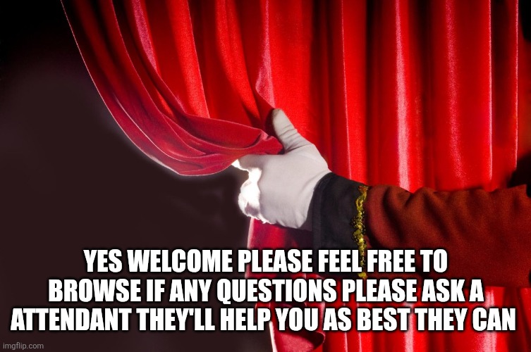 Theater Curtain | YES WELCOME PLEASE FEEL FREE TO BROWSE IF ANY QUESTIONS PLEASE ASK A ATTENDANT THEY'LL HELP YOU AS BEST THEY CAN | image tagged in theater curtain | made w/ Imgflip meme maker
