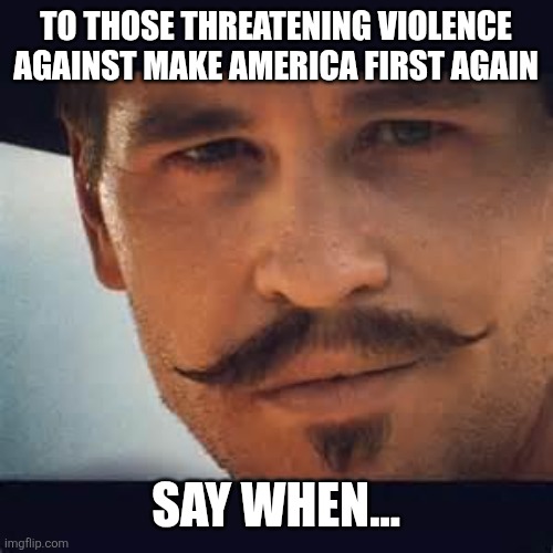 Val Kilmer Doc Holiday Say when | TO THOSE THREATENING VIOLENCE AGAINST MAKE AMERICA FIRST AGAIN; SAY WHEN... | image tagged in val kilmer doc holiday say when | made w/ Imgflip meme maker