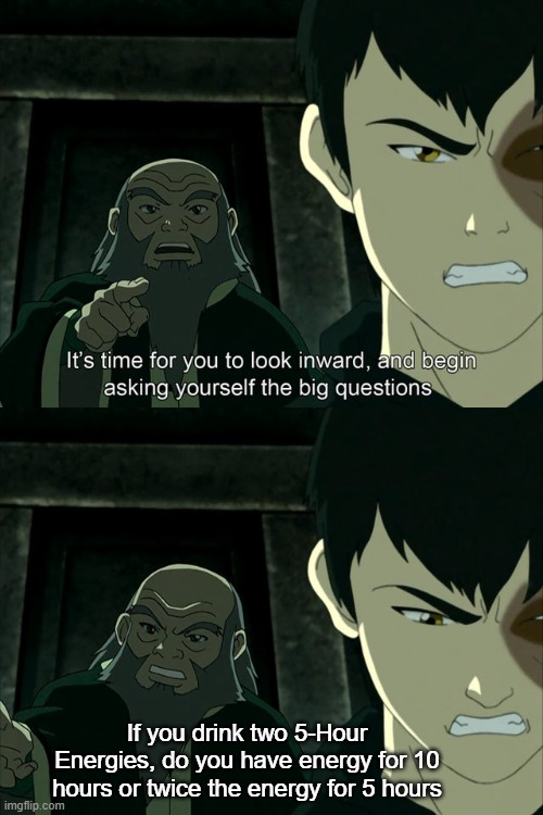 A question I've had ever since I started drinking caffeine | If you drink two 5-Hour Energies, do you have energy for 10 hours or twice the energy for 5 hours | image tagged in iroh tells zuko to look inward and ask real questions,avatar the last airbender,memes,caffeine,energy drinks | made w/ Imgflip meme maker