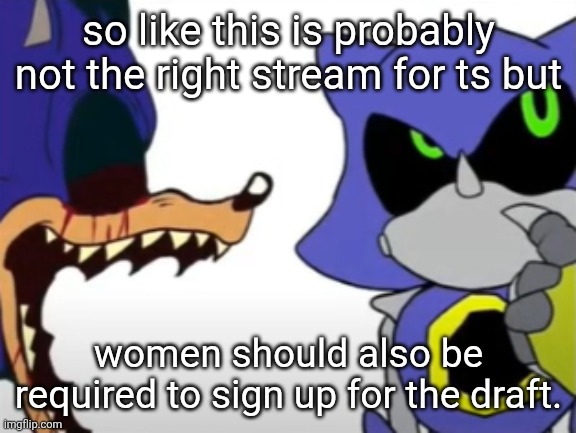 I fully believe in equal rights, hence why women should also be required to sign up. | so like this is probably not the right stream for ts but; women should also be required to sign up for the draft. | image tagged in exe ragebaiting with metal thinking | made w/ Imgflip meme maker