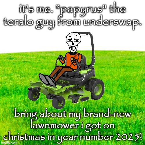 greenest lawn ever | it's me. "papyrus" the teralo guy from underswap. bring about my brand-new lawnmower i got on christmas in year number 2025! | image tagged in greenest lawn ever | made w/ Imgflip meme maker