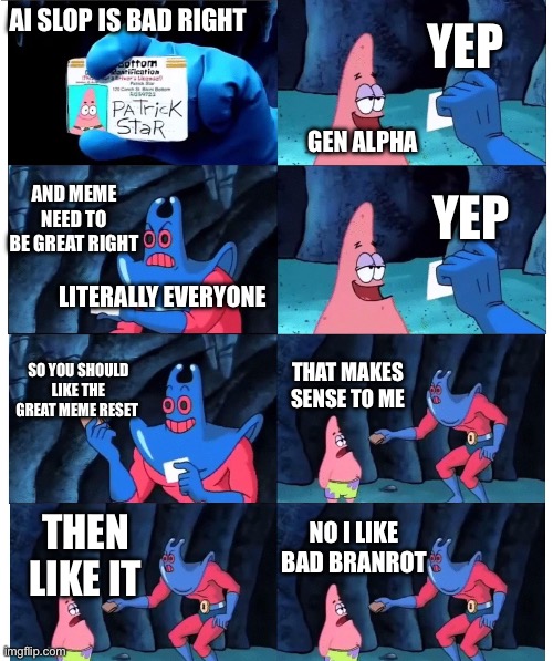 The great meme reset. | YEP; AI SLOP IS BAD RIGHT; GEN ALPHA; AND MEME NEED TO BE GREAT RIGHT; YEP; LITERALLY EVERYONE; SO YOU SHOULD LIKE THE GREAT MEME RESET; THAT MAKES SENSE TO ME; NO I LIKE BAD BRANROT; THEN LIKE IT | image tagged in patrick not my wallet | made w/ Imgflip meme maker