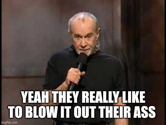 george carlin | YEAH THEY REALLY LIKE TO BLOW IT OUT THEIR ASS | image tagged in george carlin | made w/ Imgflip meme maker