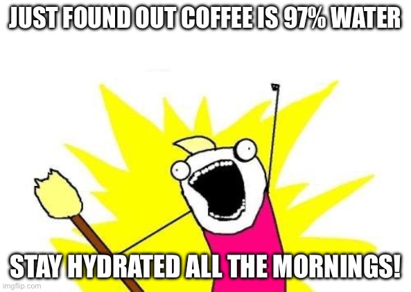 JUST FOUND OUT COFFEE IS 97% WATER; STAY HYDRATED ALL THE MORNINGS! | JUST FOUND OUT COFFEE IS 97% WATER; STAY HYDRATED ALL THE MORNINGS! | image tagged in memes,x all the y,coffee addict,water,coffee,morning | made w/ Imgflip meme maker