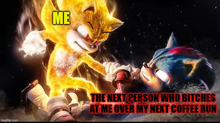 I'm warning u - u better not decide to bitch at me over another coffee run this time or i'm officially done giving a shit | ME; THE NEXT PERSON WHO BITCHES
AT ME OVER MY NEXT COFFEE RUN | image tagged in super sonic vs shadow,memes,enough is enough,shits gonna hit the fan so high it'll make your head spin,savage memes,coffee | made w/ Imgflip meme maker