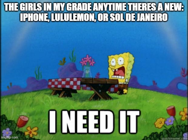 title | THE GIRLS IN MY GRADE ANYTIME THERES A NEW:
IPHONE, LULULEMON, OR SOL DE JANEIRO | image tagged in spongebob i need it | made w/ Imgflip meme maker