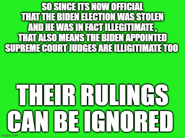 SO SINCE ITS NOW OFFICIAL THAT THE BIDEN ELECTION WAS STOLEN AND HE WAS IN FACT ILLEGITIMATE , THAT ALSO MEANS THE BIDEN APPOINTED SUPREME COURT JUDGES ARE ILLIGITIMATE TOO; THEIR RULINGS CAN BE IGNORED | made w/ Imgflip meme maker