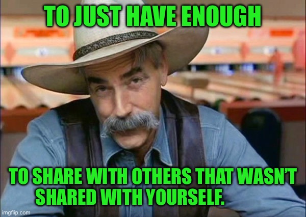 Sam Elliott special kind of stupid | TO JUST HAVE ENOUGH; TO SHARE WITH OTHERS THAT WASN’T SHARED WITH YOURSELF. | image tagged in sam elliott special kind of stupid | made w/ Imgflip meme maker