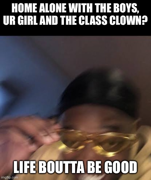 Guy in Yellow Sunglasses | HOME ALONE WITH THE BOYS, UR GIRL AND THE CLASS CLOWN? LIFE BOUTTA BE GOOD | image tagged in guy in yellow sunglasses | made w/ Imgflip meme maker