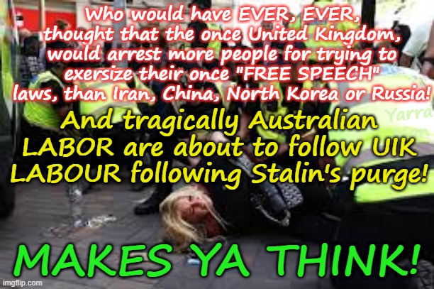 Who would have ever thought the UIK would end up arresting more people than China. North Korea, Iran and Russia combined? | Who would have EVER, EVER, thought that the once United Kingdom, would arrest more people for trying to exersize their once "FREE SPEECH" laws, than Iran, China, North Korea or Russia! And tragically Australian LABOR are about to follow UIK LABOUR following Stalin's purge! Yarra Man; MAKES YA THINK! | image tagged in self gratification by proxy,virtue signalling woke,stalin bin starmer,united islamic kingdom,european islamic union,australia | made w/ Imgflip meme maker