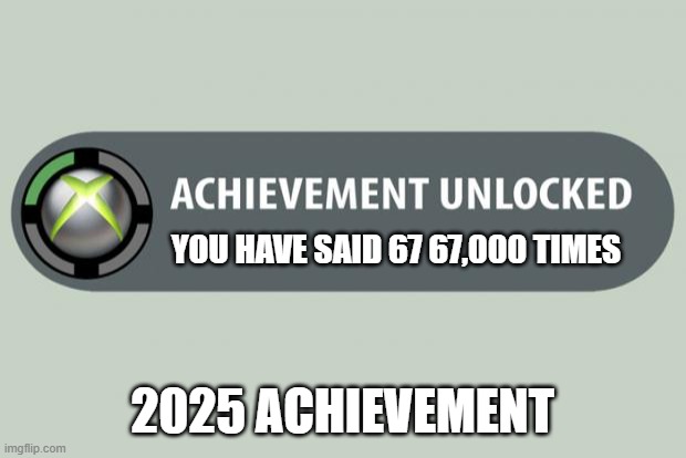 67 | YOU HAVE SAID 67 67,000 TIMES; 2025 ACHIEVEMENT | image tagged in achievement unlocked | made w/ Imgflip meme maker