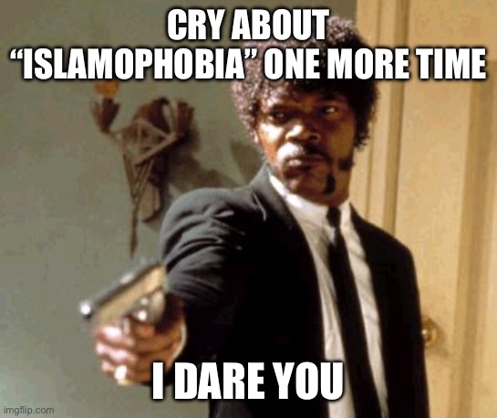 “Islamophobia” | CRY ABOUT “ISLAMOPHOBIA” ONE MORE TIME; I DARE YOU | image tagged in memes,say that again i dare you | made w/ Imgflip meme maker