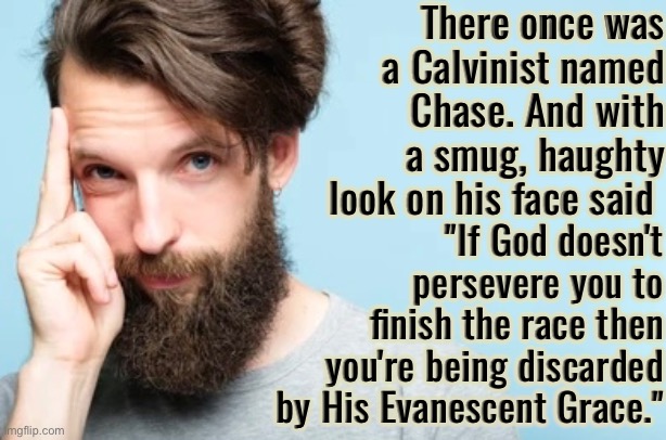 There Once Was A Calvinist Named Chase | There once was a Calvinist named Chase. And with a smug, haughty look on his face said; "If God doesn't persevere you to finish the race then you're being discarded by His Evanescent Grace." | image tagged in calvinism,calvinist memes,anti calvinism,rhymes,smug,reformed theology | made w/ Imgflip meme maker