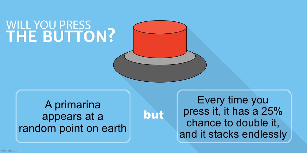 Hm | Every time you press it, it has a 25% chance to double it, and it stacks endlessly; A primarina appears at a random point on earth | image tagged in would you press the button | made w/ Imgflip meme maker
