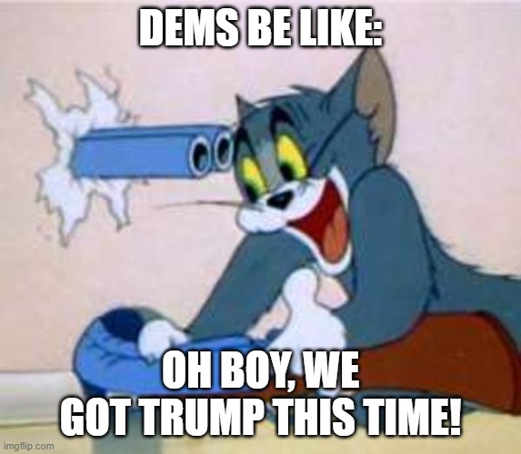 tom the cat shooting himself  | DEMS BE LIKE: OH BOY, WE GOT TRUMP THIS TIME! | image tagged in tom the cat shooting himself | made w/ Imgflip meme maker