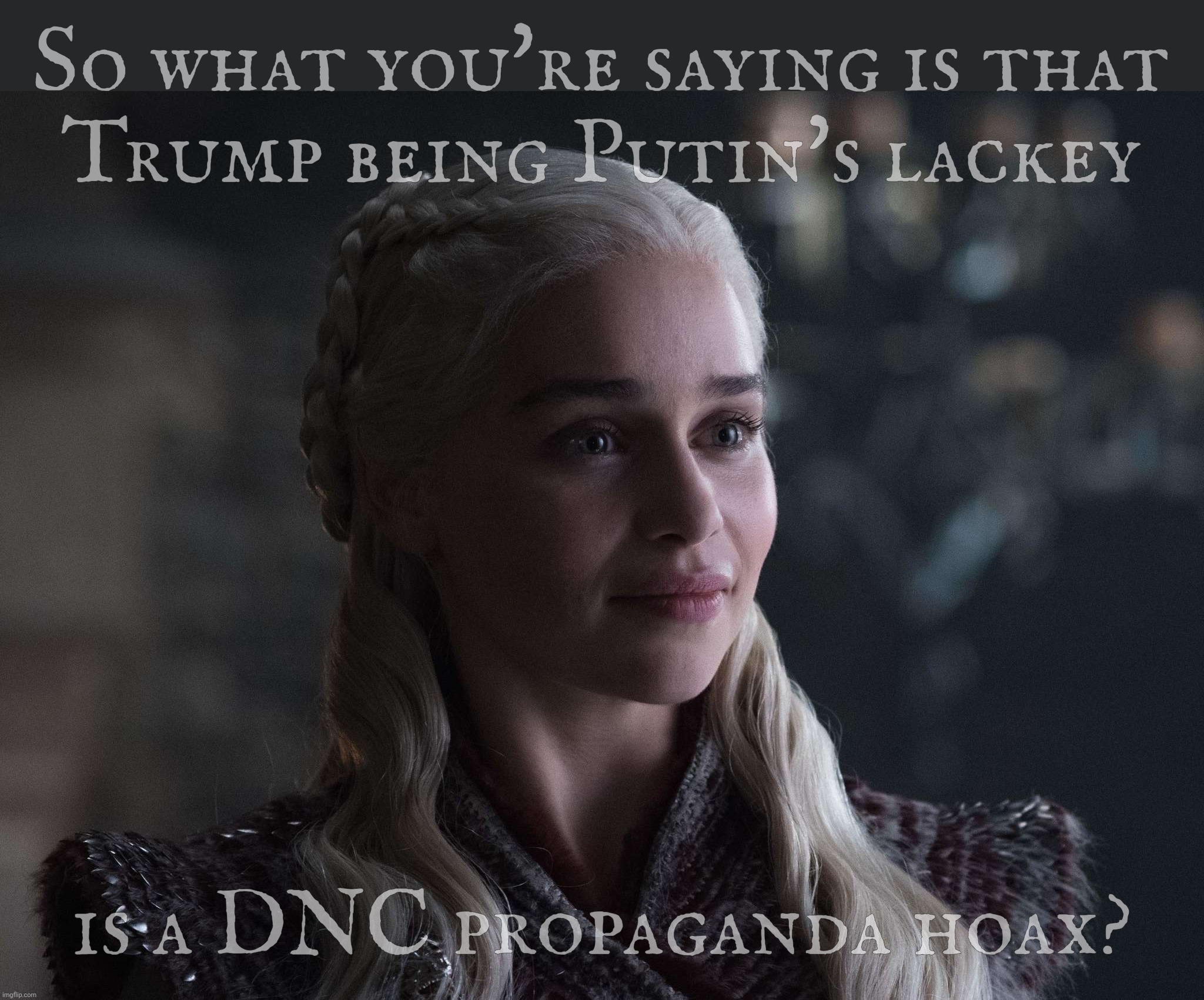 MAGA claiming Trump's subservience to Putin is a Democratic Party hoax | So what you're saying is that
Trump being Putin's lackey; is a DNC propaganda hoax? | image tagged in daenerys | made w/ Imgflip meme maker
