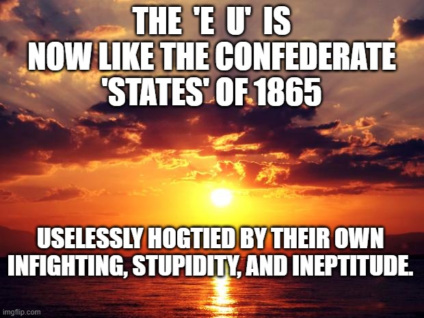 Sunset | THE  'E  U'  IS NOW LIKE THE CONFEDERATE 'STATES' OF 1865; USELESSLY HOGTIED BY THEIR OWN INFIGHTING, STUPIDITY, AND INEPTITUDE. | image tagged in sunset | made w/ Imgflip meme maker